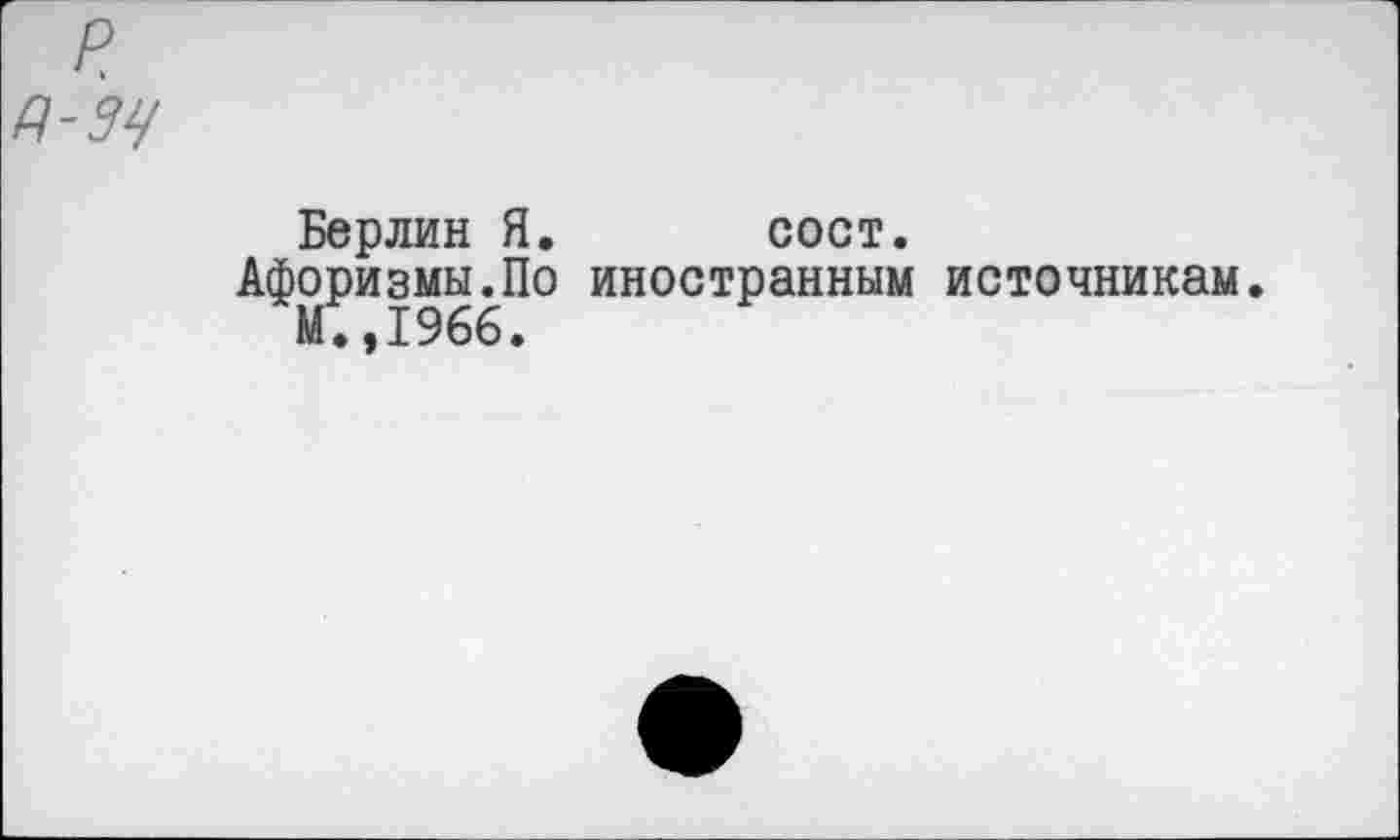 ﻿р д-94
Берлин Я. сост.
Афоризмы.По иностранным источникам.
М.,1966.